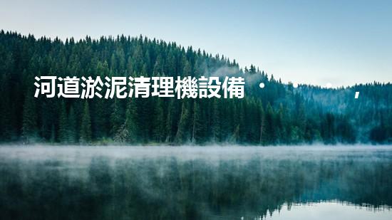 河道淤泥清理機設備，高效環(huán)保守護水清岸綠